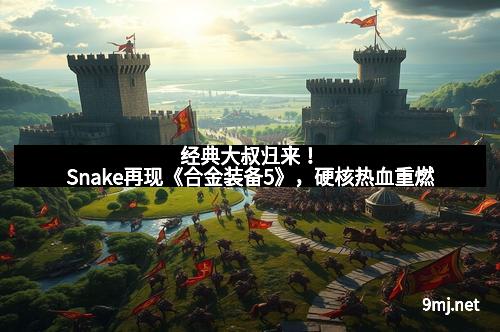 经典大叔归来！Snake再现《合金装备5》，硬核热血重燃