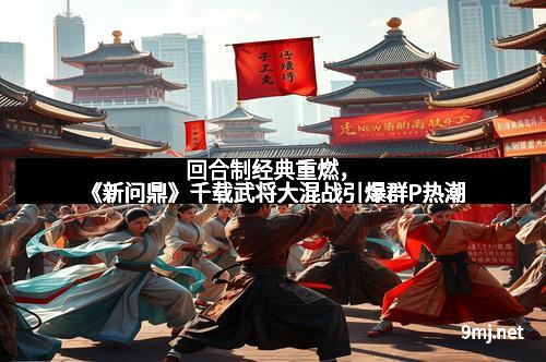 回合制经典重燃，《新问鼎》千载武将大混战引爆群P热潮