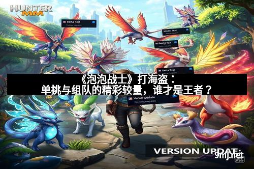 《泡泡战士》打海盗：单挑与组队的精彩较量，谁才是王者？